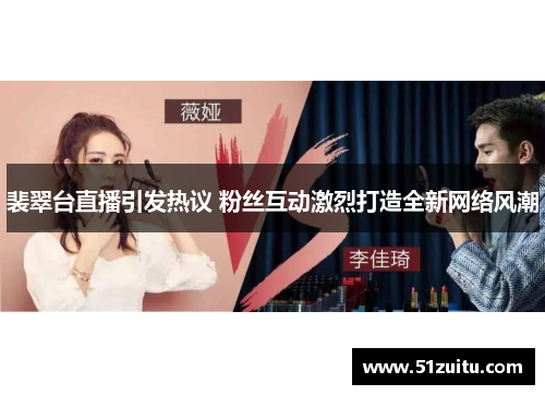 裴翠台直播引发热议 粉丝互动激烈打造全新网络风潮