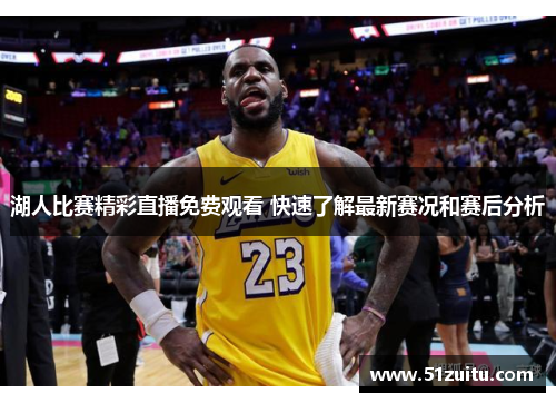 湖人比赛精彩直播免费观看 快速了解最新赛况和赛后分析
