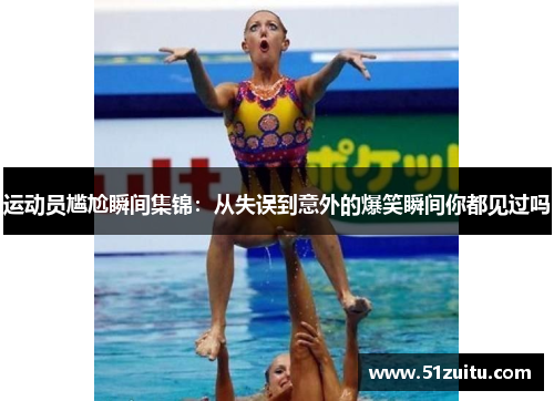 运动员尴尬瞬间集锦：从失误到意外的爆笑瞬间你都见过吗