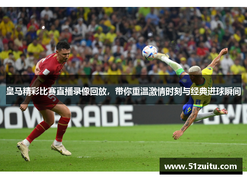 皇马精彩比赛直播录像回放，带你重温激情时刻与经典进球瞬间